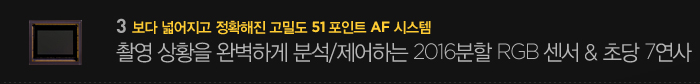 3.보다 넓어지고 정확해진 고밀도 51 포인트 af 시스템. 촬영 상황을 완벽하게 북석/ 제어하는 2016분할 rgb센서& 초당 7연사